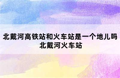 北戴河高铁站和火车站是一个地儿吗 北戴河火车站